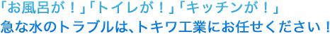 お風呂が！」「トイレが！」「キッチンが！」急な水のトラブルは、トキワ工業にお任せください！