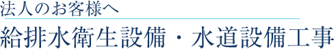 法人のお客様へ給排水衛生設備・水道設備工事