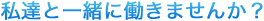 私達と一緒に働きませんか？