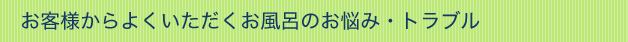 お客様からよくいただくお風呂のお悩み・トラブル