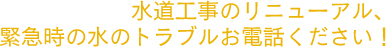 水道工事のリニューアル、 緊急時の水のトラブルお電話ください！