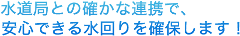 水道局との確かな連携で、安心できる水回りを確保します！