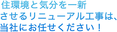   住環境と気分を一新させるリニューアル工事は、当社にお任せください！