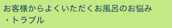 お客様からよくいただくお風呂のお悩み・トラブル